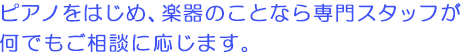 ピアノをはじめ、楽器のことなら専門スタッフが何でもご相談に応じます。