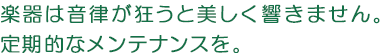 楽器は音律が狂うと美しく響きません。定期的なメンテナンスを。