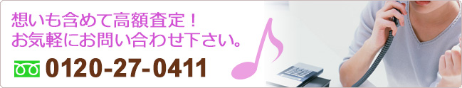 想いも含めて高額査定！お気軽にお問い合わせください。0120-27-0411